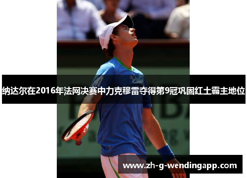 纳达尔在2016年法网决赛中力克穆雷夺得第9冠巩固红土霸主地位