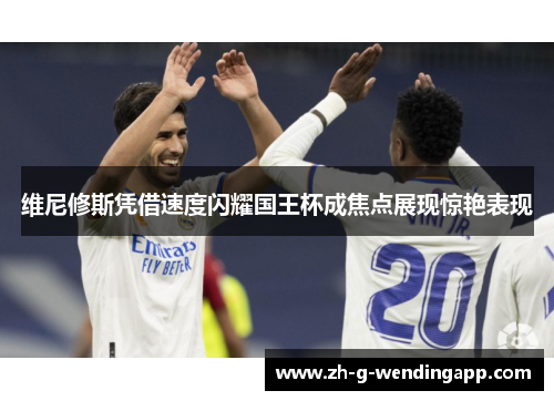 维尼修斯凭借速度闪耀国王杯成焦点展现惊艳表现