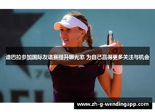 迪巴拉参加国际友谊赛提升曝光率 为自己赢得更多关注与机会