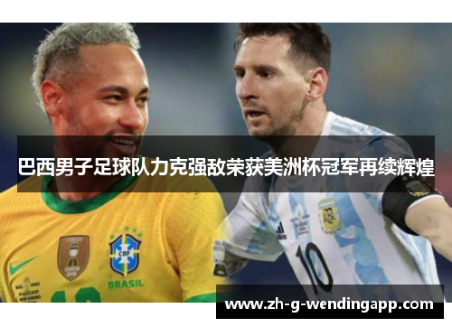巴西男子足球队力克强敌荣获美洲杯冠军再续辉煌