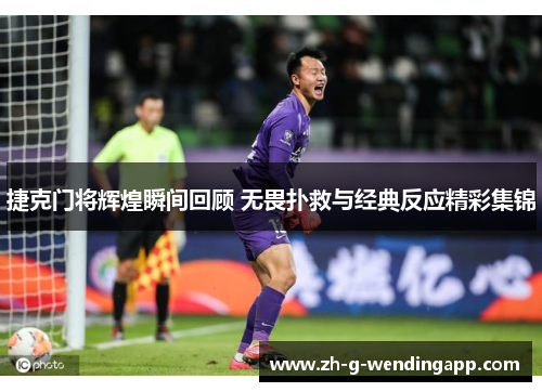 捷克门将辉煌瞬间回顾 无畏扑救与经典反应精彩集锦