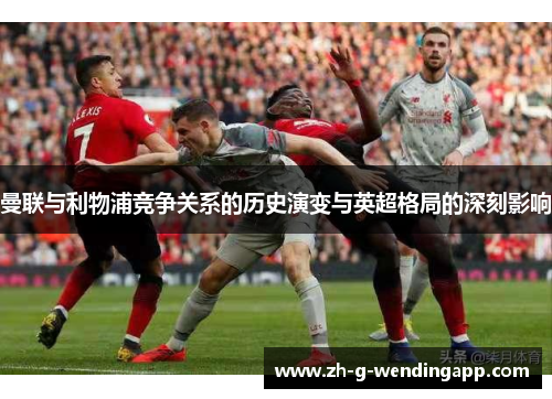 曼联与利物浦竞争关系的历史演变与英超格局的深刻影响