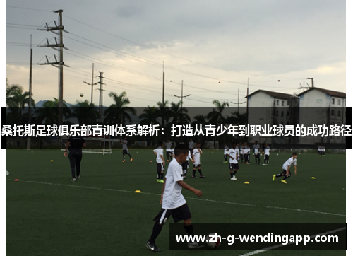 桑托斯足球俱乐部青训体系解析：打造从青少年到职业球员的成功路径