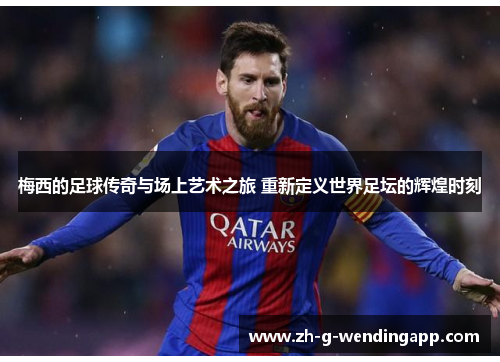 梅西的足球传奇与场上艺术之旅 重新定义世界足坛的辉煌时刻