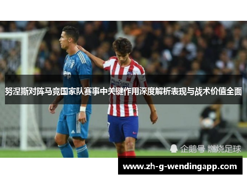 努涅斯对阵马竞国家队赛事中关键作用深度解析表现与战术价值全面