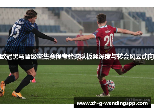 欧冠黑马晋级密集赛程考验球队板凳深度与转会风云动向