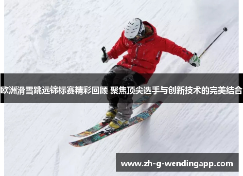 欧洲滑雪跳远锦标赛精彩回顾 聚焦顶尖选手与创新技术的完美结合
