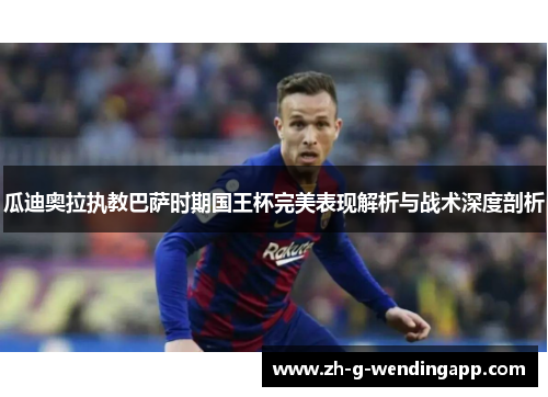 瓜迪奥拉执教巴萨时期国王杯完美表现解析与战术深度剖析