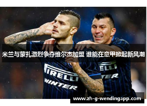 米兰与蒙扎激烈争夺维尔杰加盟 谁能在意甲掀起新风潮