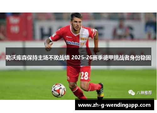 勒沃库森保持主场不败战绩 2025-26赛季德甲挑战者身份稳固