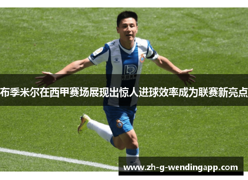 布季米尔在西甲赛场展现出惊人进球效率成为联赛新亮点