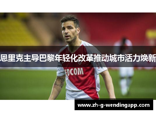 恩里克主导巴黎年轻化改革推动城市活力焕新