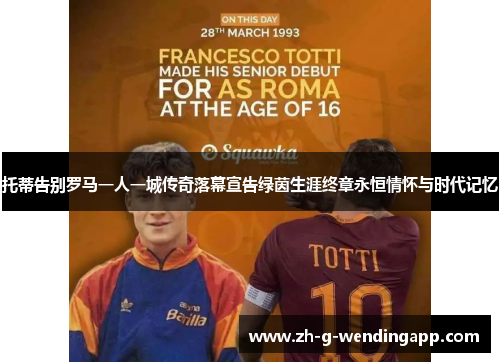 托蒂告别罗马一人一城传奇落幕宣告绿茵生涯终章永恒情怀与时代记忆