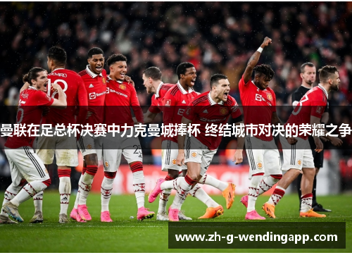 曼联在足总杯决赛中力克曼城捧杯 终结城市对决的荣耀之争