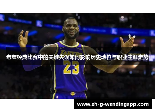 老詹经典比赛中的关键失误如何影响历史地位与职业生涯走势
